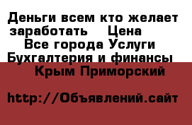 Деньги всем кто желает заработать. › Цена ­ 500 - Все города Услуги » Бухгалтерия и финансы   . Крым,Приморский